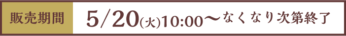 [販売期間]5/20（火）10:00~なくなり次第終了