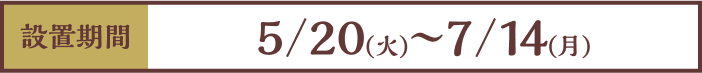 [設置期間]5/20(火)～7/14(月)