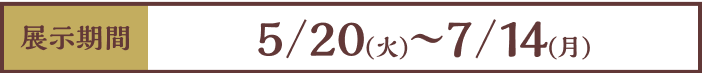 [展示期間]5/20（火）〜7/14（月）