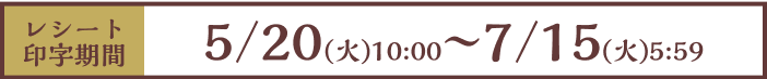 [レシート印字期間]5/20（火）10：00〜7/15（火）5：59